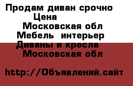 Продам диван срочно  › Цена ­ 25 000 - Московская обл. Мебель, интерьер » Диваны и кресла   . Московская обл.